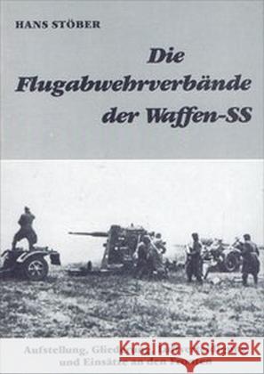 Die Flugabwehrverbände der Waffen-SS : Aufstellung, Gliederung, Luftverteidigung und Einsätze an den Fronten Stöber, Hans 9783944951164