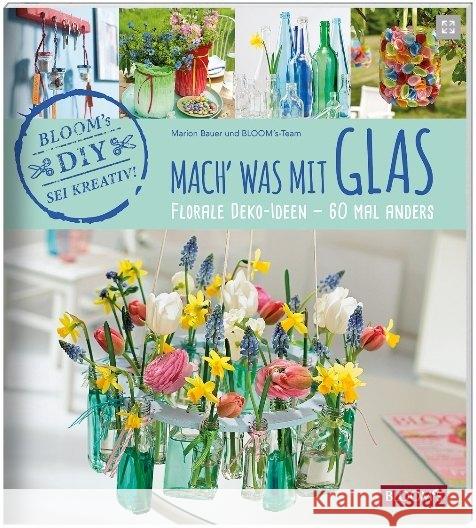 Mach' was mit Glas : Florale Deko-Ideen - 60 Mal anders Bauer, Marion 9783945429396