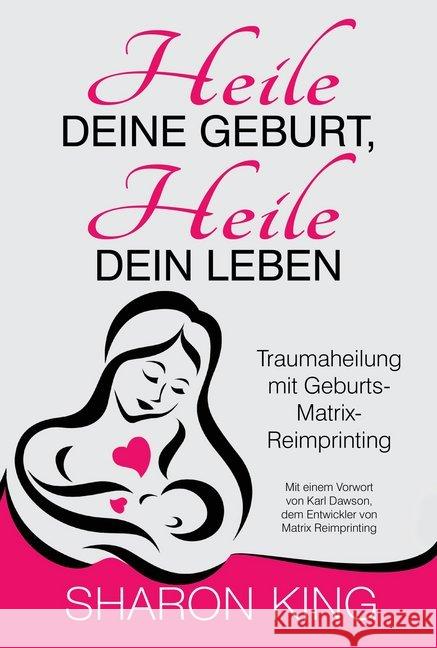 Heile Deine Geburt, heile Dein Leben : Traumaheilung mit Geburts-Matrix-Reimprinting King, Sharon 9783945430781