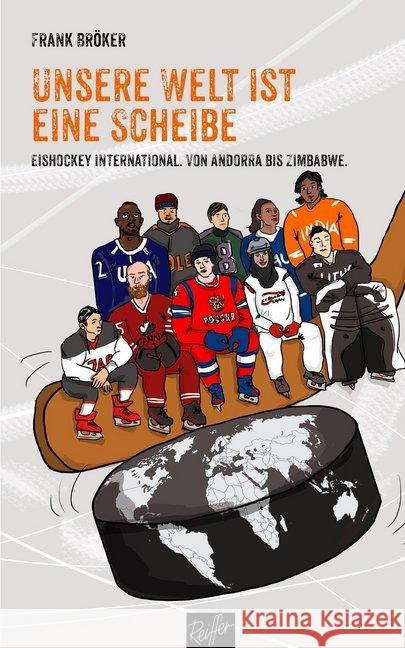 Unsere Welt ist eine Scheibe : Eishockey international. Von Andorra bis Zimbabwe. Mit einem Vorwort von René Fasel. Bröker, Frank 9783945715208 Reiffer