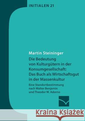 Die Bedeutung von Kulturgütern in der Konsumgesellschaft: das Buch als Wirtschaftsgut in der Massenkultur: Eine Standortbestimmung nach Walter Benjami Steininger, Martin 9783945883211