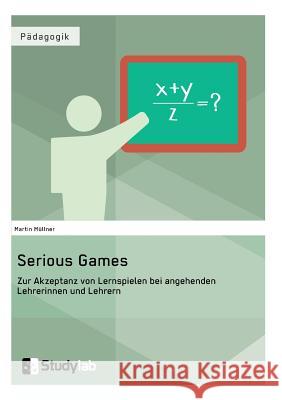 Serious Games. Zur Akzeptanz von Lernspielen bei angehenden Lehrerinnen und Lehrern Müllner, Martin 9783946458180 Studylab