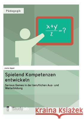 Spielend Kompetenzen entwickeln. Serious Games in der beruflichen Aus- und Weiterbildung Appel, Joana 9783946458319