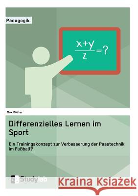 Differenzielles Lernen im Sport. Ein Trainingskonzept zur Verbesserung der Passtechnik im Fußball? Köhler, Max 9783946458524