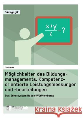 Möglichkeiten des Bildungsmanagements. Kompetenzorientierte Leistungsmessungen und -beurteilungen: Das Schulsystem Baden-Württembergs Roth, Tabea 9783946458753