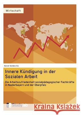 Innere Kündigung in der Sozialen Arbeit: Die Arbeitszufriedenheit sozialpädagogischer Fachkräfte in Niederbayern und der Oberpfalz Verdecchia, Daniel 9783946458760 Studylab