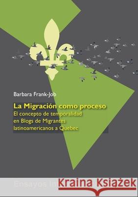 La Migración como Proceso: El Concepto de Temporalidad en Blogs de Migrantes Latinoamericanos a Quebec Frank-Job, Barbara 9783946507451