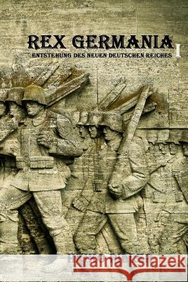 Rex Germania I: Entstehung des Neuen Deutschen Reiches Piller, Heiko 9783946557135