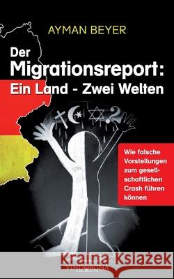 Der Migrationsreport: Ein Land - Zwei Welten: Wie falsche Vorstellungen zum gesellschaftlichen Crash führen können Ayman Beyer 9783946810667