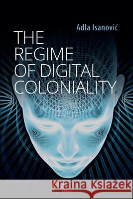 The Regime of Digital Coloniality: Bosnian Forensic Contemporaneity Adla Isanovic 9783946993964 Ceeol Press