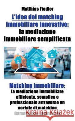 L'idea del matching immobiliare innovativo: la mediazione immobiliare semplificata: Matching immobiliare: la mediazione immobiliare efficiente, sempli Fiedler, Matthias 9783947082278 Matthias Fiedler