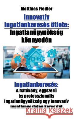 Innovatív ingatlankeresés ötlete: Ingatlanügynökség könnyedén: Ingatlankeresés: A hatékony, egyszerű és professzionális ingatlanügynökség egy inn Fiedler, Matthias 9783947082391 Matthias Fiedler