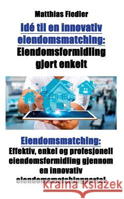 Idé til en innovativ eiendomsmatching: Eiendomsformidling gjort enkelt: Eiendomsmatching: Effektiv, enkel og profesjonell eiendomsformidling gjennom e Fiedler, Matthias 9783947082452 Matthias Fiedler