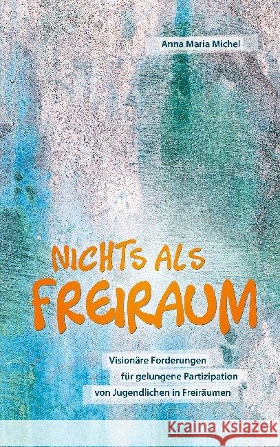 Nichts als Freiraum : Visionäre Forderungen für gelungene Partizipation von Jugendlichen in Freiräumen Michel, Anna Maria 9783947380961