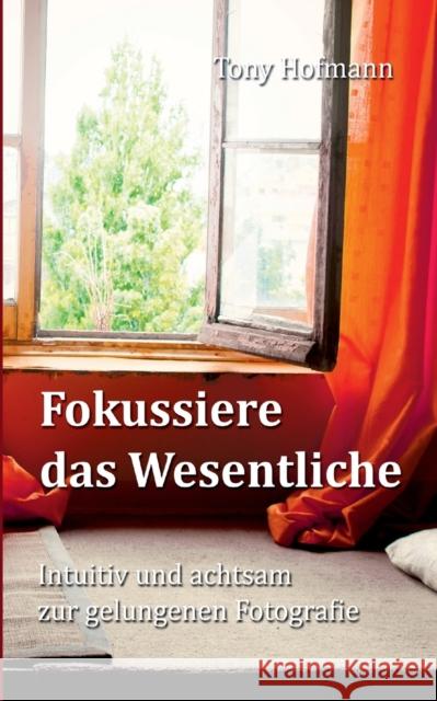 Fokussiere das Wesentliche: Intuitiv und achtsam zur gelungenen Fotografie Hofmann, Tony 9783947502011