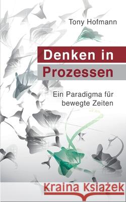 Denken in Prozessen: Ein Paradigma für bewegte Zeiten Tony Hofmann 9783947502295 Zks Verlag