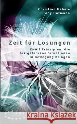 Zeit für Lösungen: Zwölf Prinzipien, die festgefahrene Situationen in Bewegung bringen Christian Uebele, Tony Hofmann 9783947502363 Zks Verlag