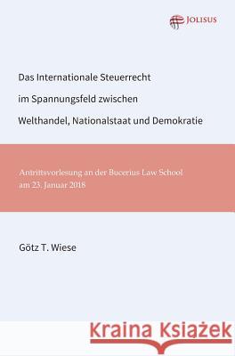 Das Internationale Steuerrecht im Spannungsfeld zwischen Welthandel, Nationalstaat und Demokratie Gotz T. Wiese 9783947664016 Jolisus Verlag