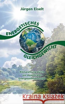 Energetisches Gleichgewicht: Klimarettung durch ein dezentrales Energiezellenkonzept Jürgen Eiselt 9783948379155 Novum Verlag