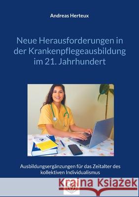 Neue Herausforderungen in der Krankenpflegeausbildung im 21. Jahrhundert: Ausbildungsergänzungen für das Zeitalter des kollektiven Individualismus Herteux, Andreas 9783948621476