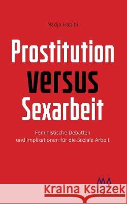 Prostitution versus Sexarbeit: Feministische Debatten und Implikationen für die Soziale Arbeit Nadja Habibi 9783948731083