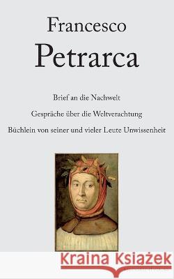 Brief an die Nachwelt. Gespräche über die Weltverachtung. Büchlein von seiner und vieler Leute Unwissenheit Petrarca, Francesco 9783948741068