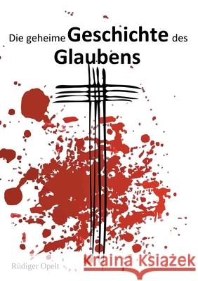 Die geheime Geschichte des Glaubens: Irrwege der Religion R Opelt Michael Opelt 9783948811006 Saw Edition