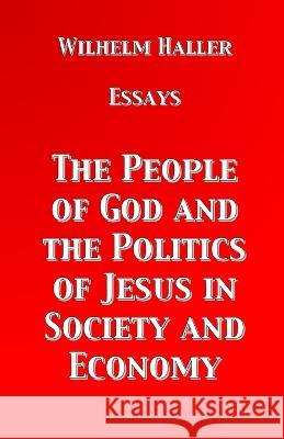 The People of God and the Politics of Jesus in Society and Economy: Essays by Wilhelm Haller Wilhelm Haller Stephen A Engelking  9783949197932