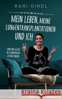 Mein Leben, meine Lungentransplantationen und ich: Sinn und Glück in schwierigen Zeiten finden Rani Gindl 9783949263026