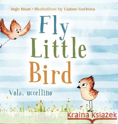 Fly, Little Bird - Vola, uccellino: Bilingual Children's Picture Book in English and Italian Ingo Blum Liubov Gorbova Laura Russo 9783949514210