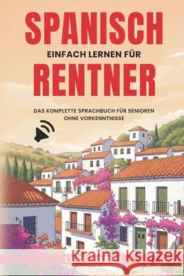 Spanisch einfach lernen f?r Rentner. Das komplette Sprachbuch f?r Senioren ohne Vorkenntnisse: Ideal zum Auswandern, ?berwintern oder f?r den Langzeit Leo Babel 9783949762383 Pld Publishing