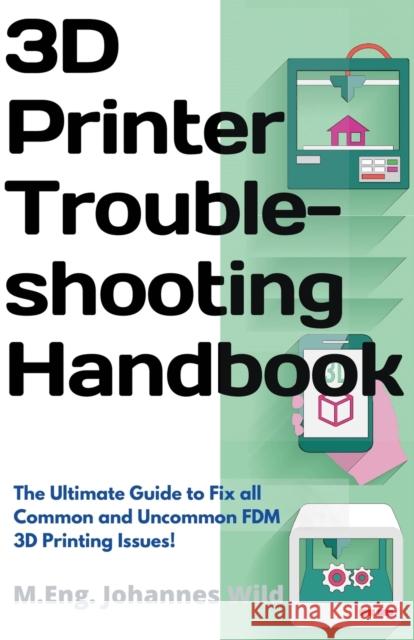 3D Printer Troubleshooting Handbook: The Ultimate Guide To Fix all Common and Uncommon FDM 3D Printing Issues! M. Eng Johannes Wild 9783949804007 