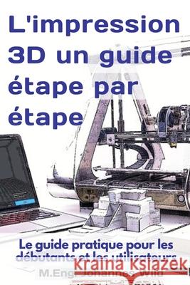L'impression 3D un guide étape par étape: Le guide pratique pour les débutants et les utilisateurs Wild, M. Eng Johannes 9783949804540 3dtech