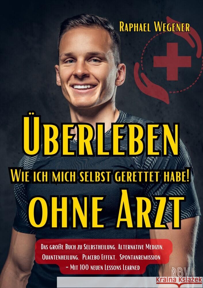Überleben ohne Arzt: Wie ich mich selbst gerettet habe! Das große Buch zu Selbstheilung, Alternative Medizin, Quantenheilung, Placebo Effekt, Spontanremission - Mit 100 neuen Lessons Learned Wegener, Raphael 9783949859182