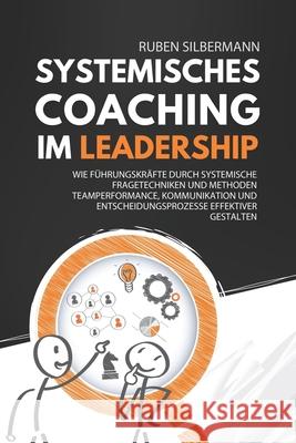 Systemisches Coaching im Leadership: Wie F?hrungskr?fte durch systemische Fragetechniken und Methoden Teamperformance, Kommunikation und Entscheidungs Ruben Silbermann 9783949926693