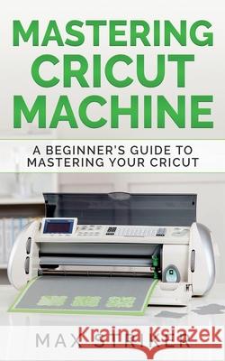Mastering Cricut Machine: A Beginner's Guide to Mastering Your Cricut Striker Max 9783950485455 Caprioru