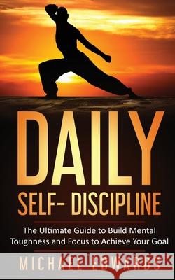 Daily Self- Discipline: The Ultimate Guide to Build Mental Toughness and Focus to Achieve Your Goals Edwards Michael 9783950485486
