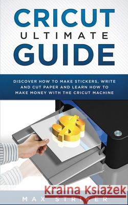 Cricut Ultimate Guide: Discover how to make stickers, write and cut and learn how to make money with your Cricut Machine Striker Max 9783951979410 Caprioru
