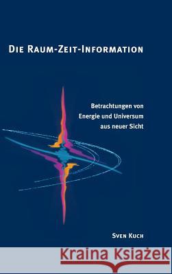 Die Raum-Zeit-Information: Betrachtungen von Energie und Universum aus neuer Sicht Kuch, Sven 9783952264652 Anex Information Verlag