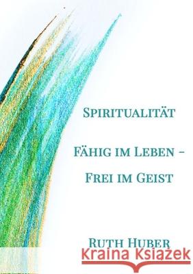 Spiritualität. Fähig im Leben - Frei im Geist Huber, Ruth 9783952481622