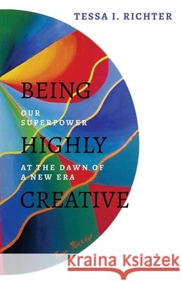 Being Highly Creative: Our superpower at the dawn of a new era Tessa I. Richter 9783952529836 Innerpulse