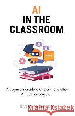 AI in the Classroom: A Beginner's Guide to ChatGPT and other AI Tools for Educators Danny Anderson   9783952585405