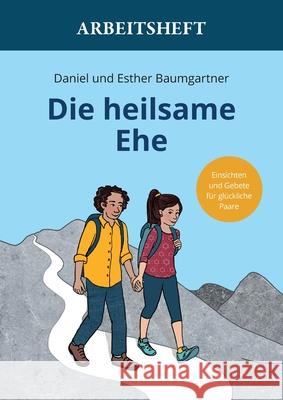 Die heilsame Ehe Arbeitsheft: Einsichten und Gebete f?r gl?ckliche Paare Daniel Baumgartner Esther Baumgartner 9783952590096