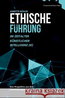 Ethische F?hrung im Zeitalter K?nstlicher Intelligenz (KI): Eine Perspektive aus dem Dienstleistungssektor Annette B?hler 9783952606520