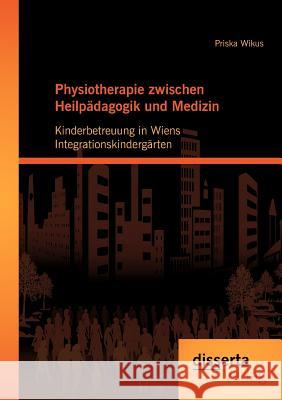 Physiotherapie zwischen Heilpädagogik und Medizin: Kinderbetreuung in Wiens Integrationskindergärten Wikus, Priska 9783954250301 Disserta Verlag