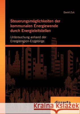 Steuerungsmöglichkeiten der kommunalen Energiewende durch Energieleitstellen: Untersuchung anhand der Energieregion-Erzgebirge Zuk, David 9783954250400 Disserta Verlag