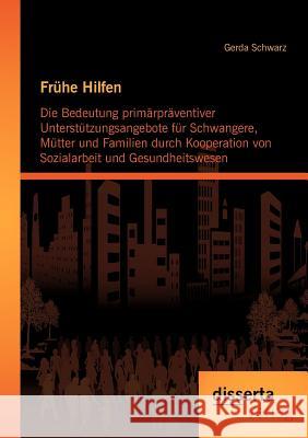 Frühe Hilfen: Die Bedeutung primärpräventiver Unterstützungsangebote für Schwangere, Mütter und Familien durch Kooperation von Sozia Schwarz, Gerda 9783954251001 disserta