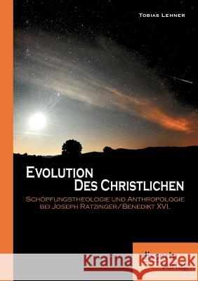 Evolution des Christlichen: Schöpfungstheologie und Anthropologie bei Joseph Ratzinger/Benedikt XVI. Lehner, Tobias 9783954251049