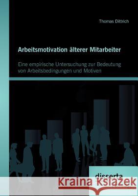 Arbeitsmotivation älterer Mitarbeiter: Eine empirische Untersuchung zur Bedeutung von Arbeitsbedingungen und Motiven Dittrich, Thomas 9783954251063