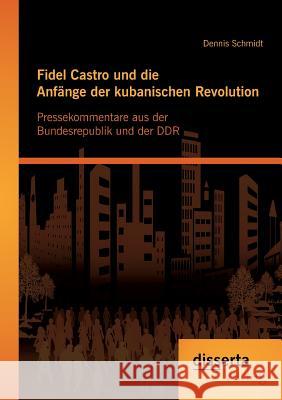 Fidel Castro und die Anfänge der kubanischen Revolution: Pressekommentare aus der Bundesrepublik und der DDR Schmidt, Dennis 9783954251469 Disserta Verlag